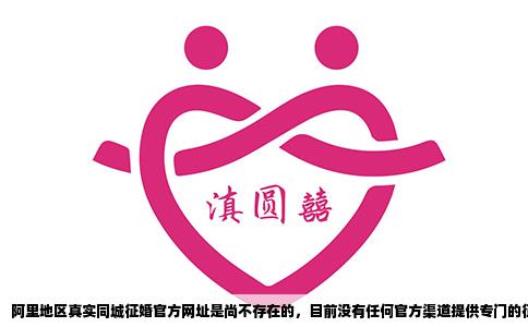 阿里地区真实同城征婚官方网址是尚不存在的，目前没有任何官方渠道提供专门的征婚网站或平台。