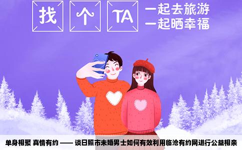 单身相聚 真情有约 —— 谈日照市未婚男士如何有效利用临沧有约网进行公益相亲
