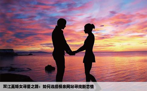 双江离婚女寻爱之路：如何选择相亲网站寻找新恋情