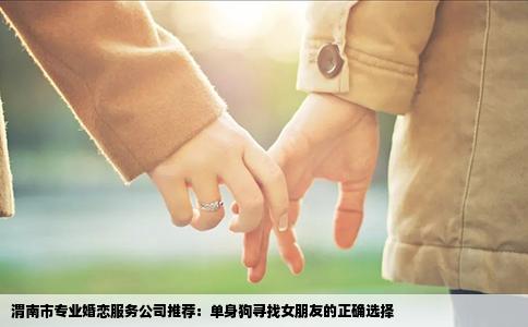 渭南市专业婚恋服务公司推荐：单身狗寻找女朋友的正确选择