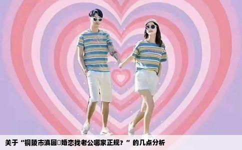 关于“铜陵市滇圆囍婚恋找老公哪家正规？”的几点分析