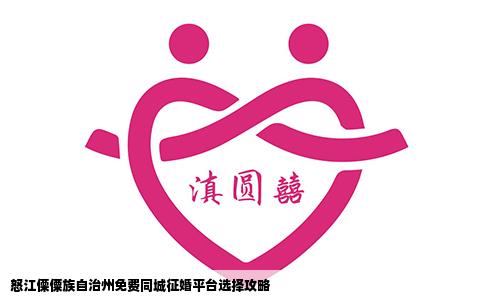 怒江傈僳族自治州免费同城征婚平台选择攻略