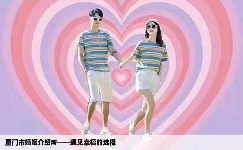厦门市婚姻介绍所——遇见幸福的选择