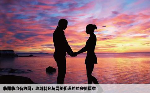 临翔临沧有约网：地域特色与网络相遇的约会新篇章