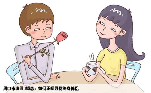 周口市滇圆囍婚恋：如何正规寻找终身伴侣