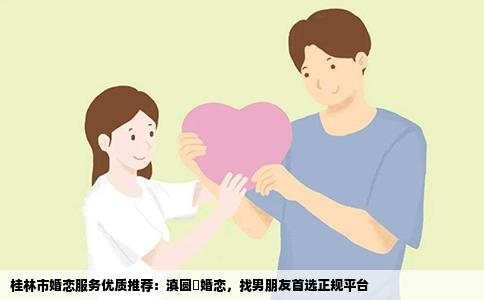 桂林市婚恋服务优质推荐：滇圆囍婚恋，找男朋友首选正规平台
