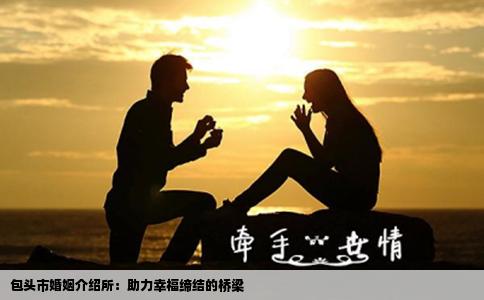 包头市婚姻介绍所：助力幸福缔结的桥梁