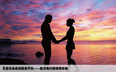 无锡市单身狗相亲平台——临沧有约网推荐指南