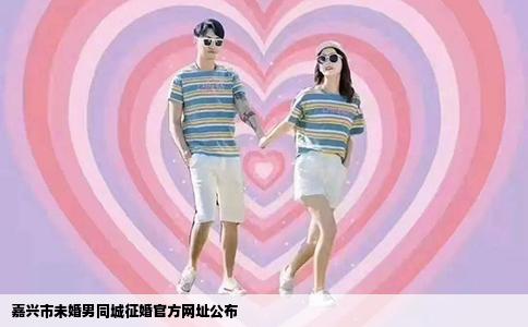 嘉兴市未婚男同城征婚官方网址公布