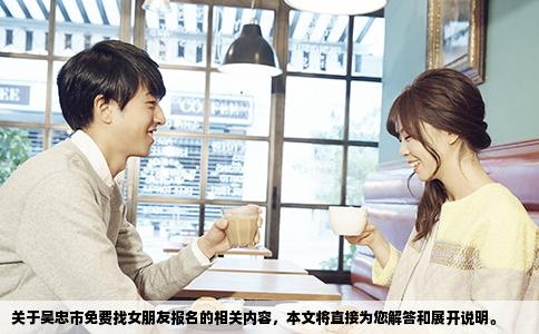 关于吴忠市免费找女朋友报名的相关内容，本文将直接为您解答和展开说明。