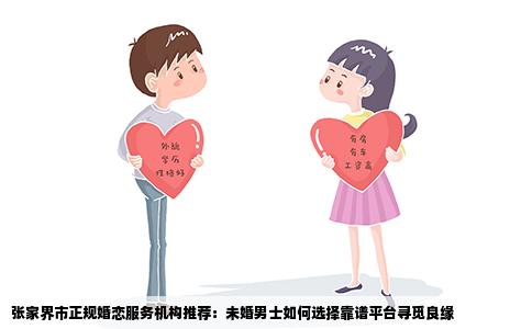 张家界市正规婚恋服务机构推荐：未婚男士如何选择靠谱平台寻觅良缘