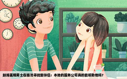 蚌埠离婚男士在临沧寻找新伴侣：本地的服务公司真的能帮助他吗？