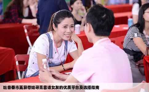 吐鲁番市离异带娃寻觅靠谱女友的优质平台及选择指南