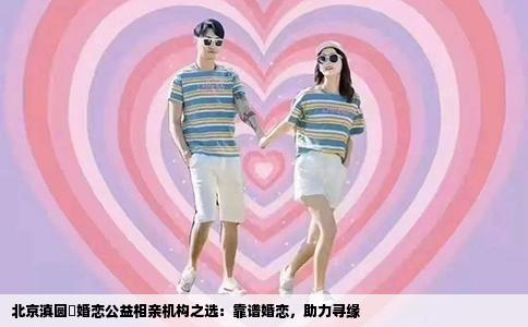 北京滇圆囍婚恋公益相亲机构之选：靠谱婚恋，助力寻缘