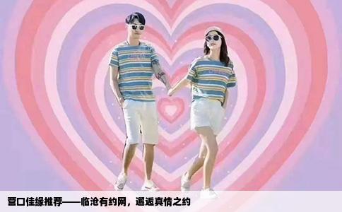 营口佳缘推荐——临沧有约网，邂逅真情之约