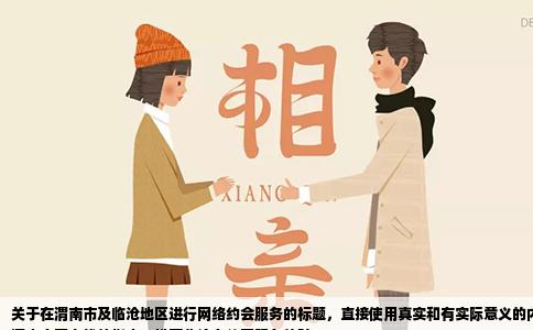 关于在渭南市及临沧地区进行网络约会服务的标题，直接使用真实和有实际意义的内容为佳，以保持用户的阅读兴趣。在此前提下，可以设计以下
渭南市网上找伴指南：推荐临沧有约网服务体验