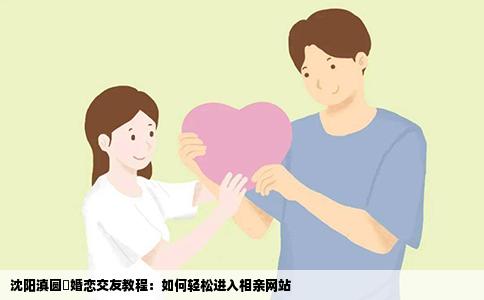 沈阳滇圆囍婚恋交友教程：如何轻松进入相亲网站