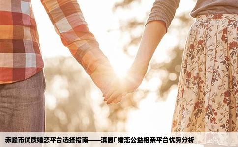 赤峰市优质婚恋平台选择指南——滇圆囍婚恋公益相亲平台优势分析