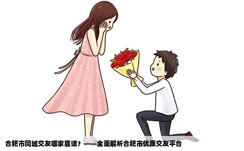 合肥市同城交友哪家靠谱？——全面解析合肥市优质交友平台