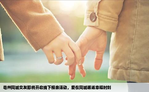 亳州同城交友即将开启线下相亲活动，爱在同城邂逅幸福时刻