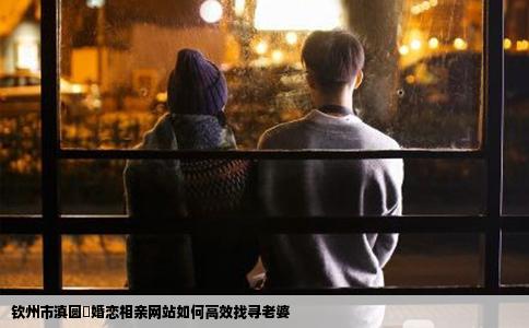 钦州市滇圆囍婚恋相亲网站如何高效找寻老婆