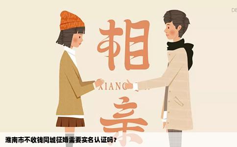 淮南市不收钱同城征婚需要实名认证吗？