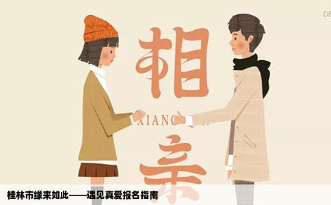 桂林市缘来如此——遇见真爱报名指南