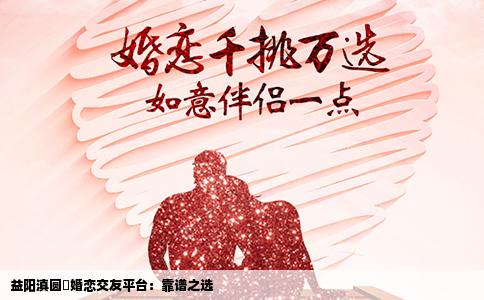益阳滇圆囍婚恋交友平台：靠谱之选