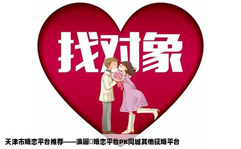 天津市婚恋平台推荐——滇圆囍婚恋平台PK同城其他征婚平台