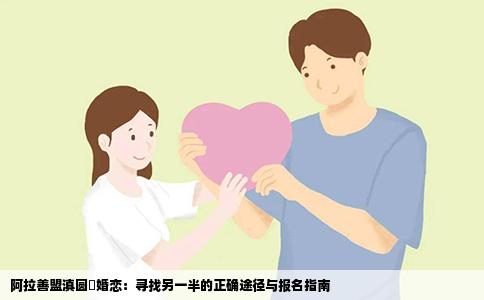 阿拉善盟滇圆囍婚恋：寻找另一半的正确途径与报名指南