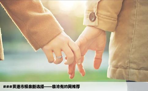###贵港市相亲新选择——临沧有约网推荐
