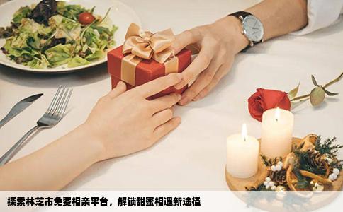 探索林芝市免费相亲平台，解锁甜蜜相遇新途径