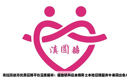 克拉玛依市优质征婚平台深度解析：哪些机构在未婚男士本地征婚服务中表现出色？