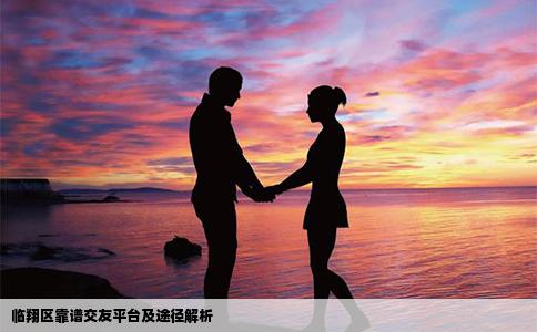 临翔区靠谱交友平台及途径解析