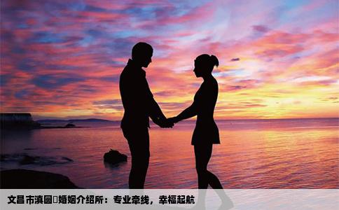 文昌市滇圆囍婚姻介绍所：专业牵线，幸福起航
