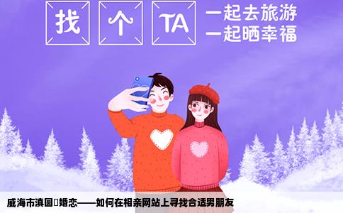 威海市滇圆囍婚恋——如何在相亲网站上寻找合适男朋友