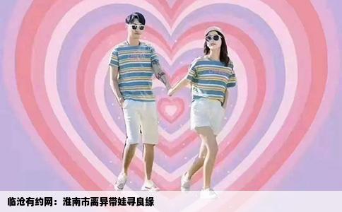 临沧有约网：淮南市离异带娃寻良缘