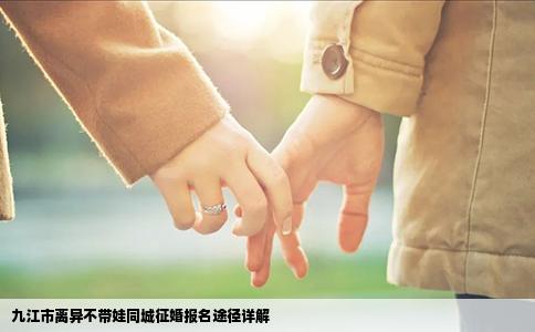 九江市离异不带娃同城征婚报名途径详解