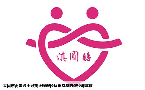 大同市离婚男士寻找正规途径认识女友的途径与建议