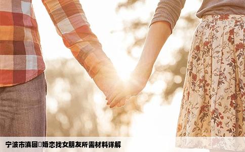 宁波市滇圆囍婚恋找女朋友所需材料详解