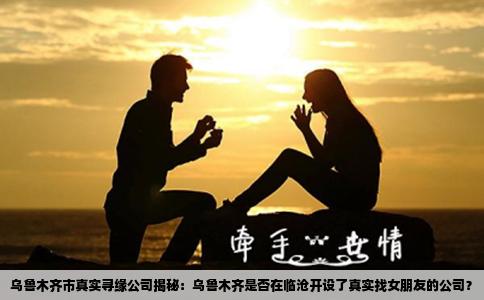 乌鲁木齐市真实寻缘公司揭秘：乌鲁木齐是否在临沧开设了真实找女朋友的公司？