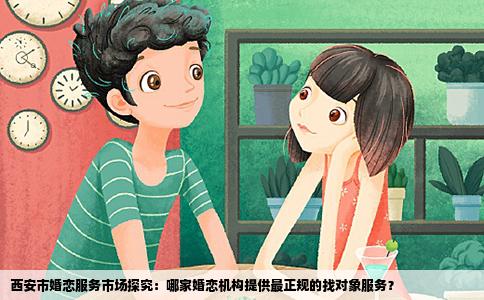 西安市婚恋服务市场探究：哪家婚恋机构提供最正规的找对象服务？