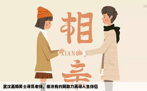 武汉离婚男士寻觅老伴，临沧有约网助力再寻人生伴侣