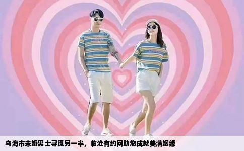 乌海市未婚男士寻觅另一半，临沧有约网助您成就美满姻缘