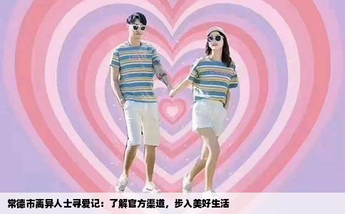 常德市离异人士寻爱记：了解官方渠道，步入美好生活