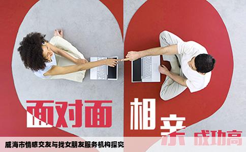 威海市情感交友与找女朋友服务机构探究