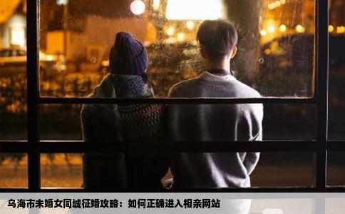 乌海市未婚女同城征婚攻略：如何正确进入相亲网站