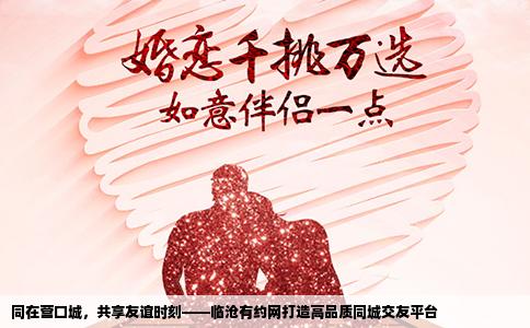 同在营口城，共享友谊时刻——临沧有约网打造高品质同城交友平台