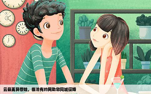 云县离异带娃，临沧有约网助您同城征婚