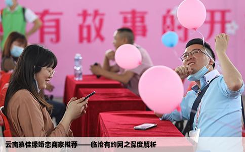 云南滇佳缘婚恋商家推荐——临沧有约网之深度解析